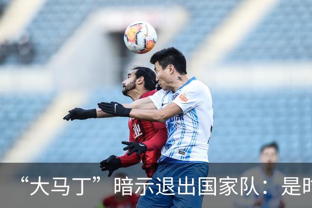“大马丁”暗示退出国家队：是时候考虑“退位让贤”了吗？
