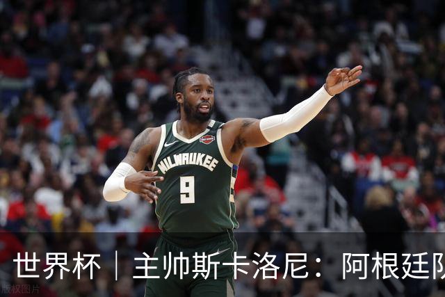 世界杯｜主帅斯卡洛尼：阿根廷队不自大也不自卑