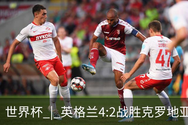 世界杯 | 英格兰4:2战胜克罗地亚 凯恩平队史世界杯进球纪录