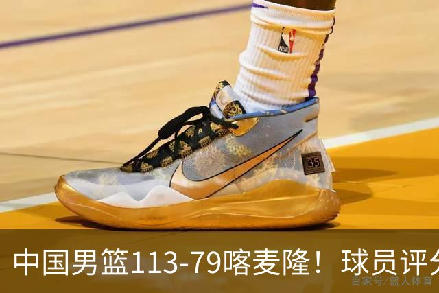 中国男篮113-79喀麦隆！球员评分：4人满分，4人良好，3人合格