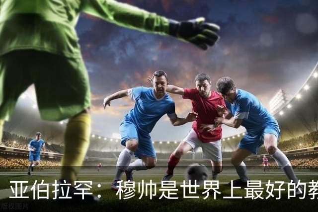 亚伯拉罕：穆帅是世界上最好的教练 愿为他尽全力