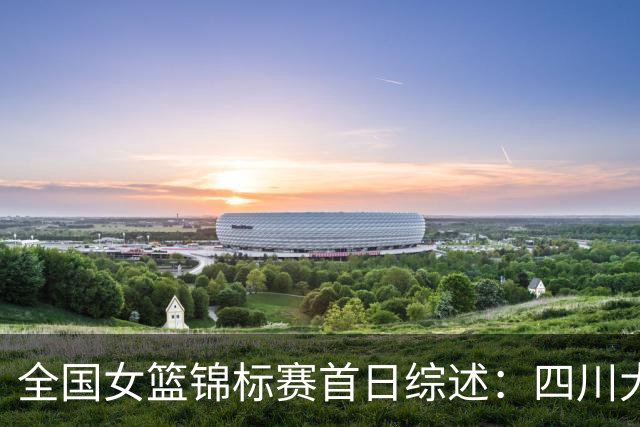 全国女篮锦标赛首日综述：四川大胜赢下开门红 北京两队均取首胜