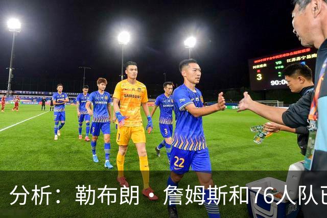 分析：勒布朗·詹姆斯和76人队已成尼克斯重返NBA总决赛最大障碍