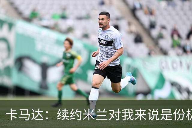 卡马达：续约米兰对我来说是份极大的骄傲 阿莫林带来很多新思路
