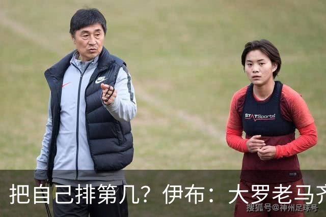 把自己排第几？伊布：大罗老马齐祖梅西范巴斯滕前5，我在另一档