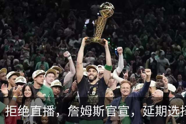 拒绝直播，詹姆斯官宣，延期选择时间，下家3选1，将由女儿决定