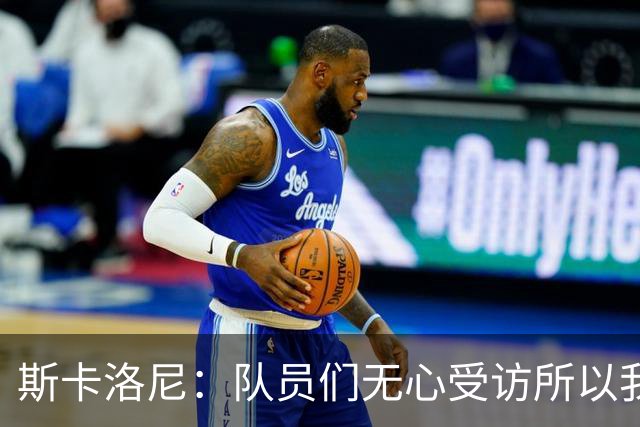斯卡洛尼：队员们无心受访所以我出面发声，我们一路走来难以置信