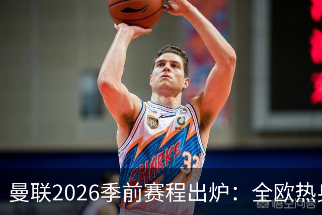 曼联2026季前赛程出炉：全欧热身，8月22日英超首轮客战赫尔城
