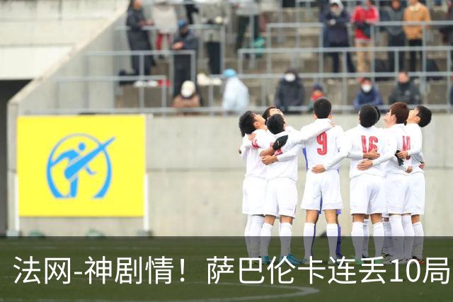 法网-神剧情！萨巴伦卡连丢10局+决胜盘吞蛋无缘四强