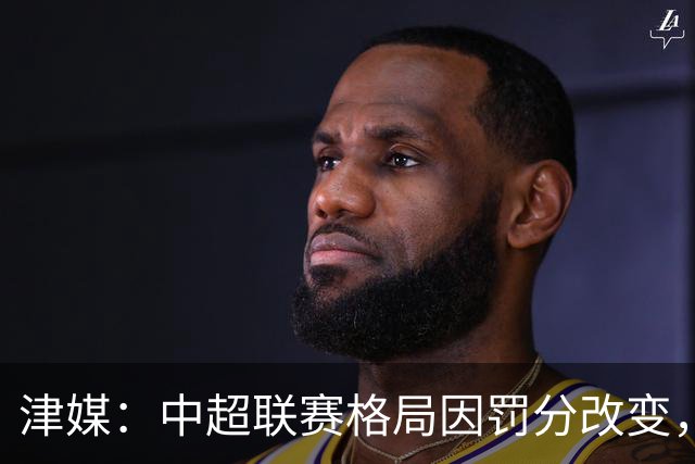 津媒：中超联赛格局因罚分改变，呈现“两头尖、中间鼓”的态势