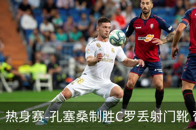 热身赛-孔塞桑制胜C罗丢射门靴 葡萄牙2-1尼日利亚