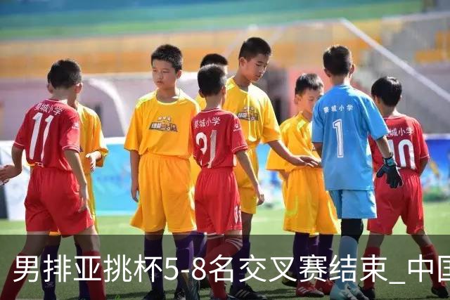 男排亚挑杯5-8名交叉赛结束 中国队将与越南争第5