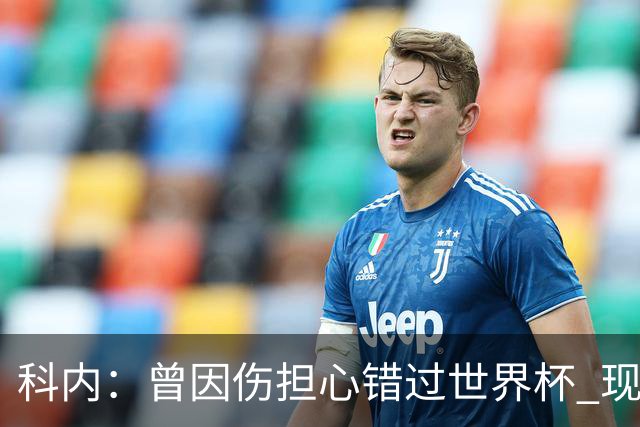 科内：曾因伤担心错过世界杯 现在只想专注世界杯不去想转会