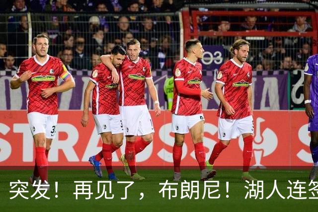 突发！再见了，布朗尼！湖人连签两人！