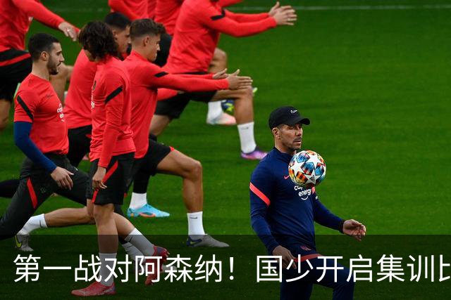 第一战对阿森纳！国少开启集训比赛模式，备战年底U17世界杯