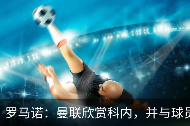 罗马诺：曼联欣赏科内，并与球员经纪人接触