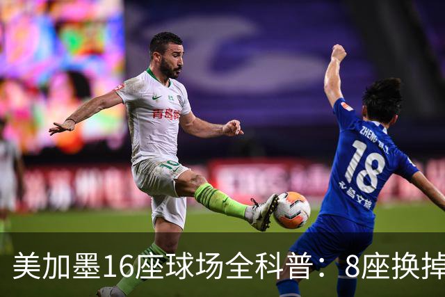 美加墨16座球场全科普：8座换掉人工草！哪座最酷热？哪座没空调?