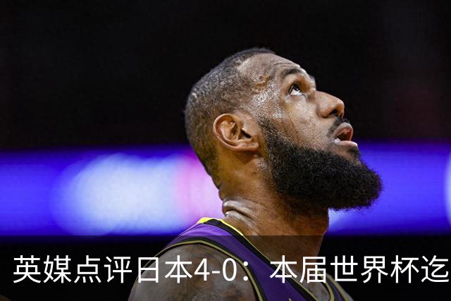 英媒点评日本4-0：本届世界杯迄今为止最一边倒的比赛之一