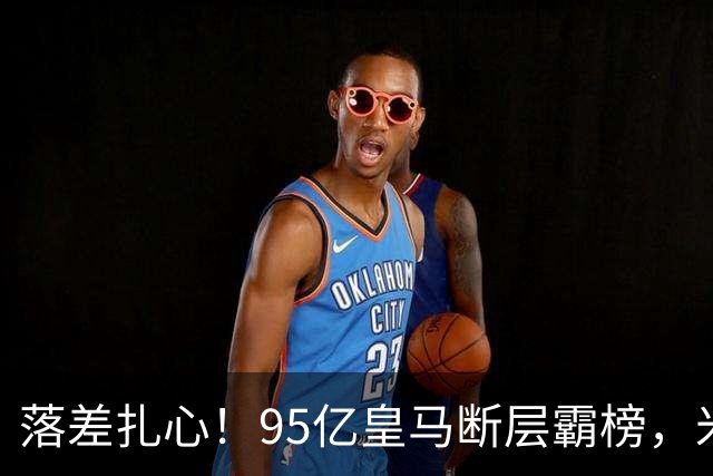 落差扎心！95亿皇马断层霸榜，米兰18.5亿排14，意甲追英超难在哪
