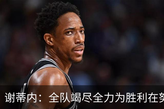 谢蒂内：全队竭尽全力为胜利在努力，我们配得上这场胜利