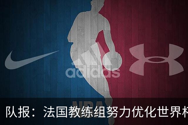 队报：法国教练组努力优化世界杯行程，曾与FIFA进行艰苦磋商
