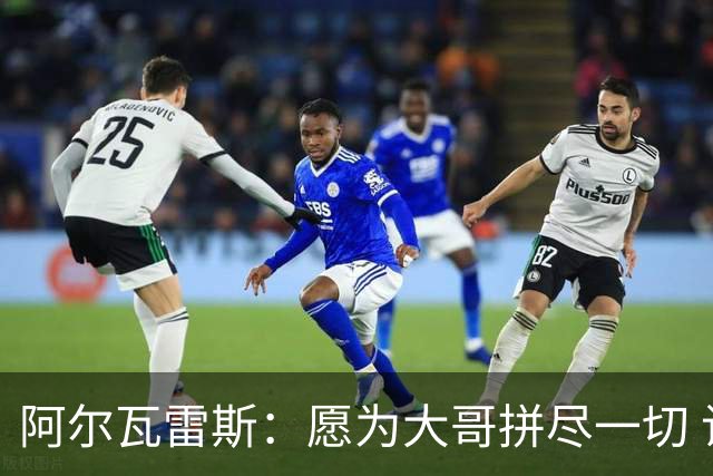 阿尔瓦雷斯：愿为大哥拼尽一切 让他赢得第二座世界杯