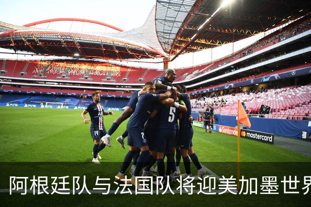 阿根廷队与法国队将迎美加墨世界杯首秀