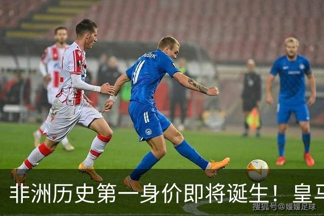 非洲历史第一身价即将诞生！皇马1亿报价被拒，还在加价！