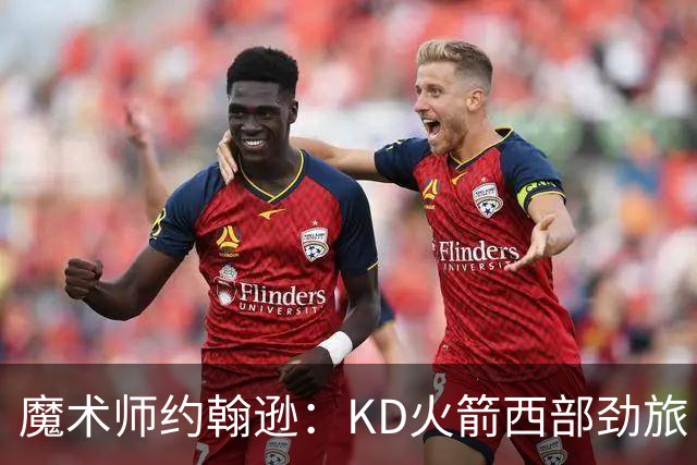 魔术师约翰逊：KD火箭西部劲旅 范弗利特复出让球队很危险