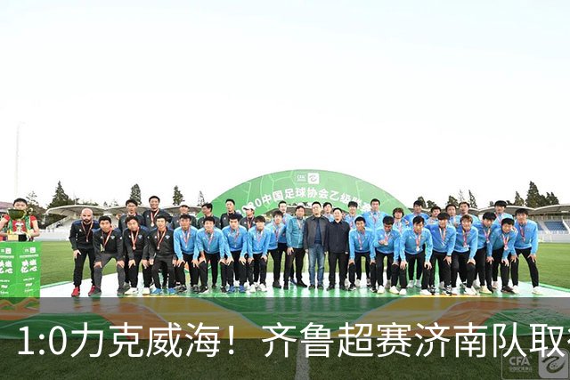 1:0力克威海！齐鲁超赛济南队取得三连胜