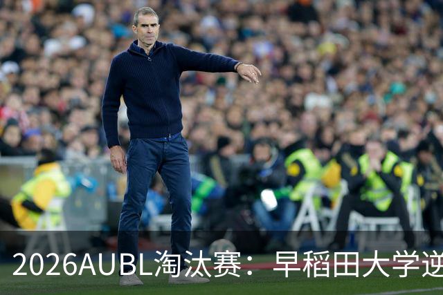 2026AUBL淘汰赛：早稻田大学逆转淘汰高丽大学 松本秦41分创纪录