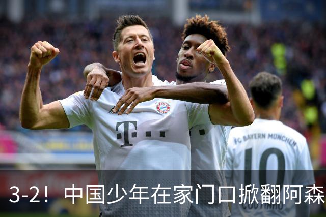 3-2！中国少年在家门口掀翻阿森纳