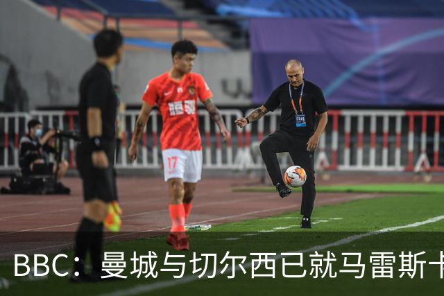 BBC：曼城与切尔西已就马雷斯卡的赔偿金达一致，将超1000万镑