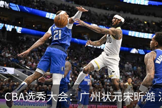 CBA选秀大会：广州状元宋昕澔 江苏榜眼曹芷豪宁波探花郑博文