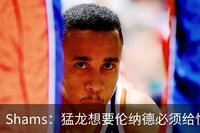 Shams：猛龙想要伦纳德必须给快船大量选秀权 至少还得拉锯一两天