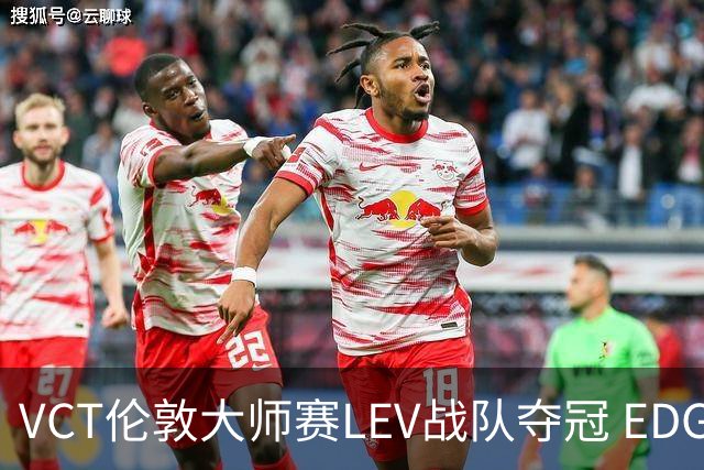 VCT伦敦大师赛LEV战队夺冠 EDG战队获季军