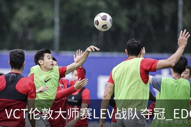 VCT伦敦大师赛LEV战队夺冠 EDG战队获季军